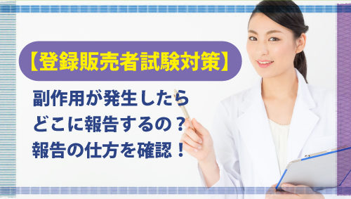 【登録販売者試験対策】副作用が発生したらどこに報告するの？　報告の仕方を確認！